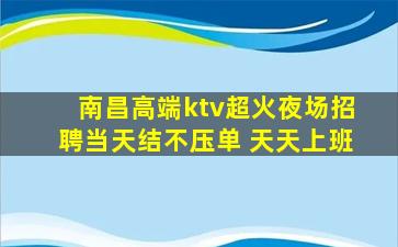 南昌高端ktv超火夜场招聘当天结不压单 天天上班